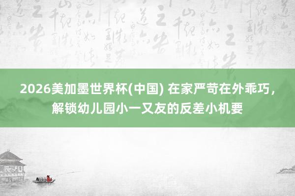 2026美加墨世界杯(中國(guó)) 在家嚴(yán)苛在外乖巧，解鎖幼兒園小一又友的反差小機(jī)要