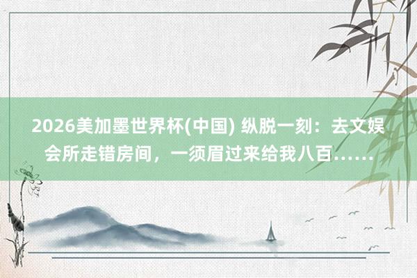 2026美加墨世界杯(中國) 縱脫一刻：去文娛會所走錯房間，一須眉過來給我八百……