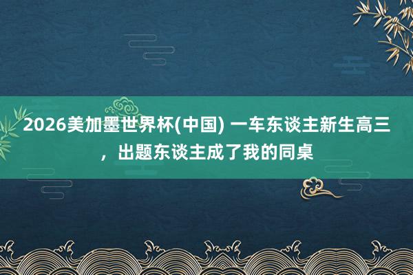 2026美加墨世界杯(中國(guó)) 一車東談主新生高三，出題東談主成了我的同桌