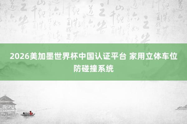 2026美加墨世界杯中國認(rèn)證平臺 家用立體車位防碰撞系統(tǒng)