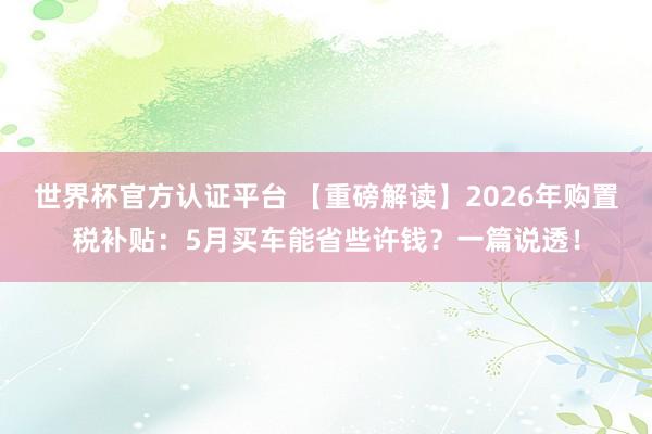 世界杯官方認證平臺 【重磅解讀】2026年購置稅補貼：5月買車能省些許錢？一篇說透！