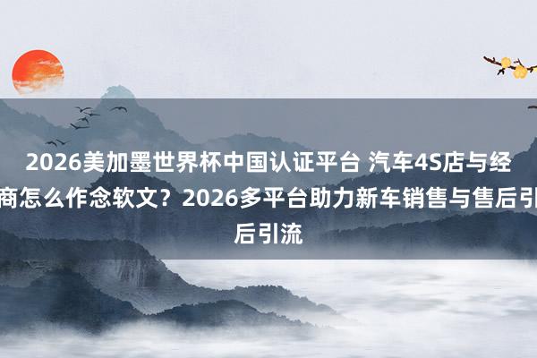 2026美加墨世界杯中國(guó)認(rèn)證平臺(tái) 汽車4S店與經(jīng)銷商怎么作念軟文？2026多平臺(tái)助力新車銷售與售后引流