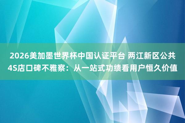 2026美加墨世界杯中國認證平臺 兩江新區(qū)公共4S店口碑不雅察：從一站式功績看用戶恒久價值
