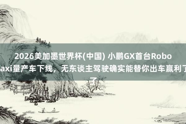 2026美加墨世界杯(中國) 小鵬GX首臺Robotaxi量產車下線，無東談主駕駛確實能替你出車贏利了