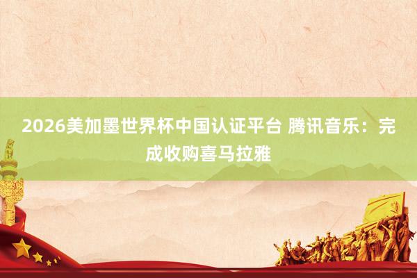 2026美加墨世界杯中國認(rèn)證平臺 騰訊音樂：完成收購喜馬拉雅