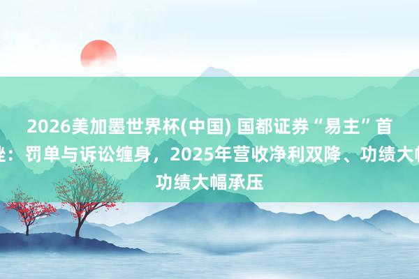2026美加墨世界杯(中國) 國都證券“易主”首考遇挫：罰單與訴訟纏身，2025年營收凈利雙降、功績大幅承壓
