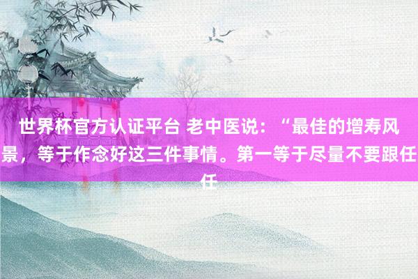 世界杯官方認證平臺 老中醫說：“最佳的增壽風景，等于作念好這三件事情。第一等于盡量不要跟任