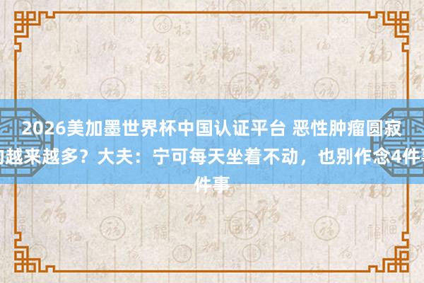 2026美加墨世界杯中國認(rèn)證平臺 惡性腫瘤圓寂的越來越多？大夫：寧可每天坐著不動(dòng)，也別作念4件事