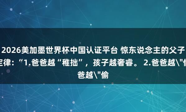 2026美加墨世界杯中國認證平臺 驚東說念主的父子定律: “1.爸爸越“稚拙”，孩子越奢睿。 2.爸爸越