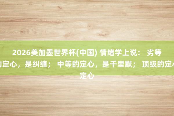 2026美加墨世界杯(中國) 情緒學上說： 劣等的定心，是糾纏； 中等的定心，是千里默； 頂級的定心
