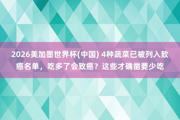 2026美加墨世界杯(中國) 4種蔬菜已被列入致癌名單，吃多了會致癌？這些才確鑿要少吃