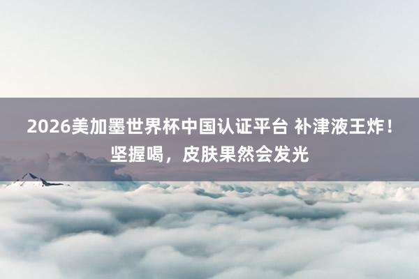 2026美加墨世界杯中國認證平臺 補津液王炸！堅握喝，皮膚果然會發光