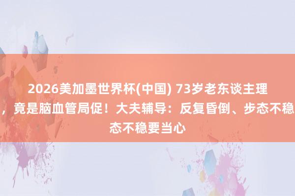 2026美加墨世界杯(中國) 73歲老東談主理續頭暈，竟是腦血管局促！大夫輔導：反復昏倒、步態不穩要當心