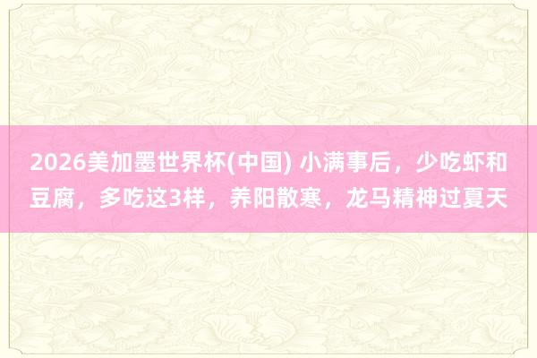 2026美加墨世界杯(中國) 小滿事后，少吃蝦和豆腐，多吃這3樣，養陽散寒，龍馬精神過夏天