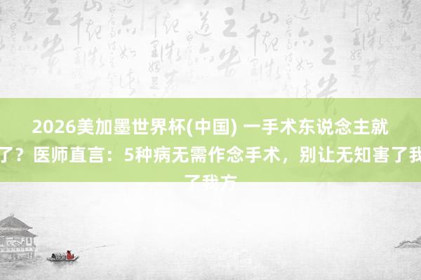 2026美加墨世界杯(中國) 一手術東說念主就垮了?醫師直言:5種病無需作念手術,別讓無知害了我方