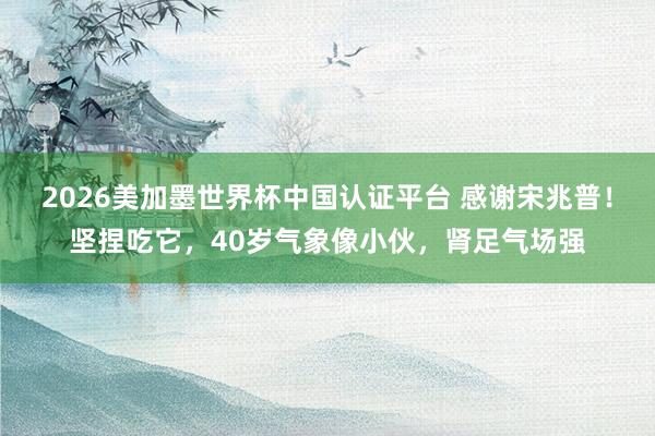2026美加墨世界杯中國(guó)認(rèn)證平臺(tái) 感謝宋兆普！堅(jiān)捏吃它，40歲氣象像小伙，腎足氣場(chǎng)強(qiáng)