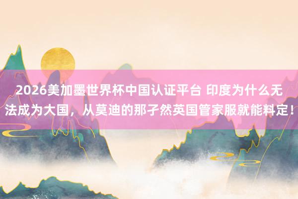 2026美加墨世界杯中國認證平臺 印度為什么無法成為大國，從莫迪的那孑然英國管家服就能料定！