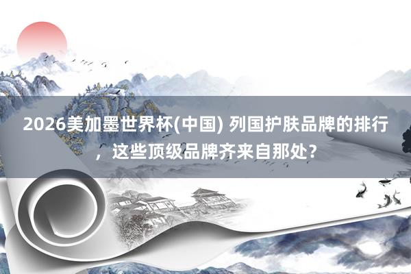 2026美加墨世界杯(中國) 列國護膚品牌的排行，這些頂級品牌齊來自那處？