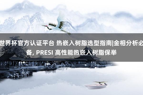 世界杯官方認(rèn)證平臺(tái) 熱嵌入樹(shù)脂選型指南|金相分析必備， PRESI 高性能熱嵌入樹(shù)脂保舉