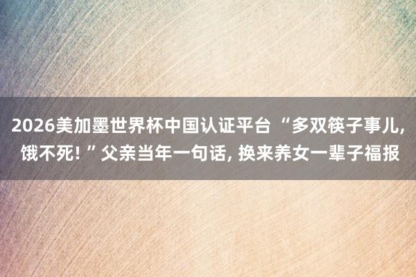 2026美加墨世界杯中國認(rèn)證平臺(tái) “多雙筷子事兒， 餓不死! ”父親當(dāng)年一句話， 換來養(yǎng)女一輩子福報(bào)