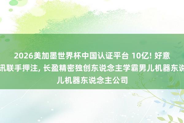 2026美加墨世界杯中國認(rèn)證平臺(tái) 10億! 好意思團(tuán)、騰訊聯(lián)手押注， 長(zhǎng)盈精密獨(dú)創(chuàng)東說念主學(xué)霸男兒機(jī)器東說念主公司