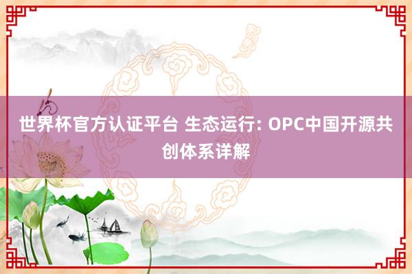 世界杯官方認證平臺 生態(tài)運行: OPC中國開源共創(chuàng)體系詳解