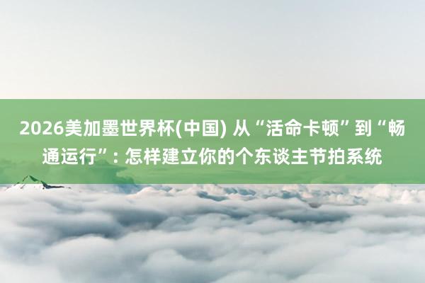 2026美加墨世界杯(中國(guó)) 從“活命卡頓”到“暢通運(yùn)行”: 怎樣建立你的個(gè)東談主節(jié)拍系統(tǒng)