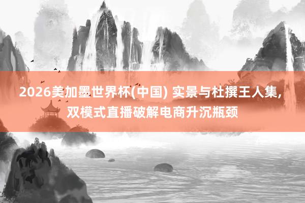 2026美加墨世界杯(中國) 實景與杜撰王人集， 雙模式直播破解電商升沉瓶頸