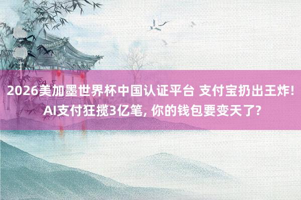 2026美加墨世界杯中國認證平臺 支付寶扔出王炸! AI支付狂攬3億筆， 你的錢包要變天了?