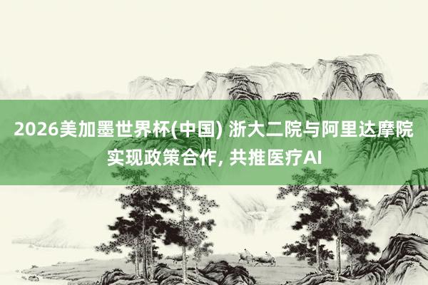 2026美加墨世界杯(中國) 浙大二院與阿里達摩院實現政策合作， 共推醫療AI