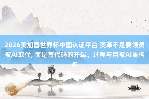 2026美加墨世界杯中國認證平臺 變革不是要領員被AI取代， 而是寫代碼的開端、過程與目被AI重構