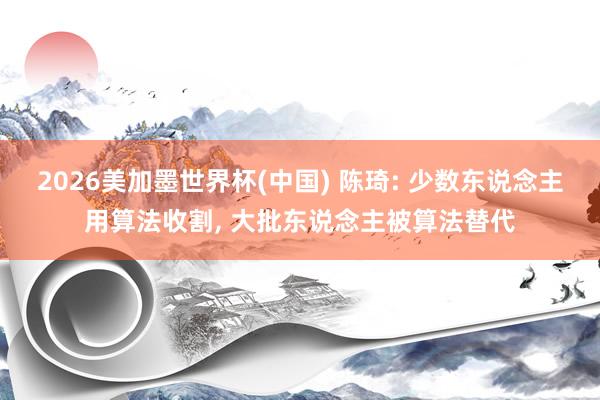 2026美加墨世界杯(中國) 陳琦: 少數東說念主用算法收割， 大批東說念主被算法替代