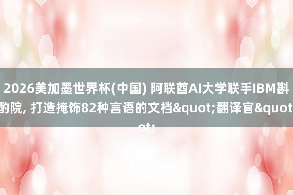 2026美加墨世界杯(中國(guó)) 阿聯(lián)酋AI大學(xué)聯(lián)手IBM斟酌院， 打造掩飾82種言語的文檔"翻譯官"