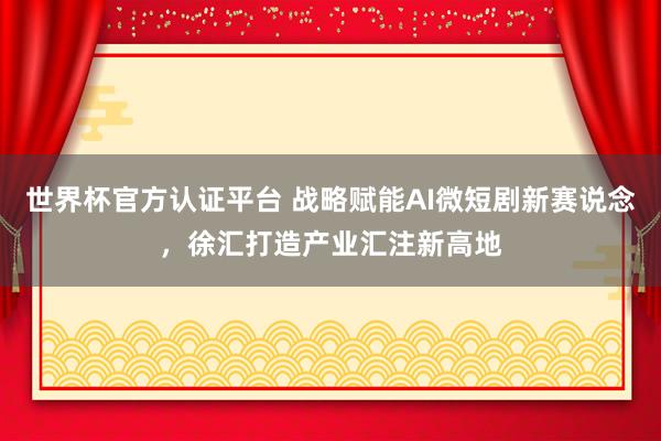 世界杯官方認證平臺 戰略賦能AI微短劇新賽說念，徐匯打造產業匯注新高地