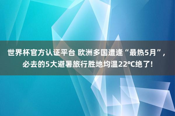 世界杯官方認(rèn)證平臺(tái) 歐洲多國(guó)遭逢“最熱5月”， 必去的5大避暑旅行勝地均溫22℃絕了!
