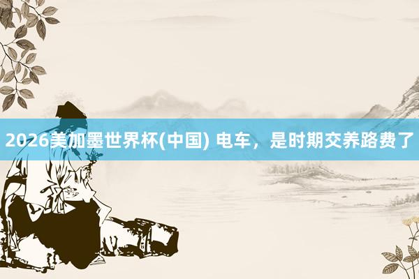 2026美加墨世界杯(中國) 電車，是時(shí)期交養(yǎng)路費(fèi)了