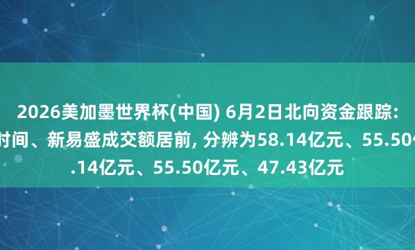 2026美加墨世界杯(中國) 6月2日北向資金跟蹤: 中際旭創(chuàng)、寧德時間、新易盛成交額居前， 分辨為58.14億元、55.50億元、47.43億元