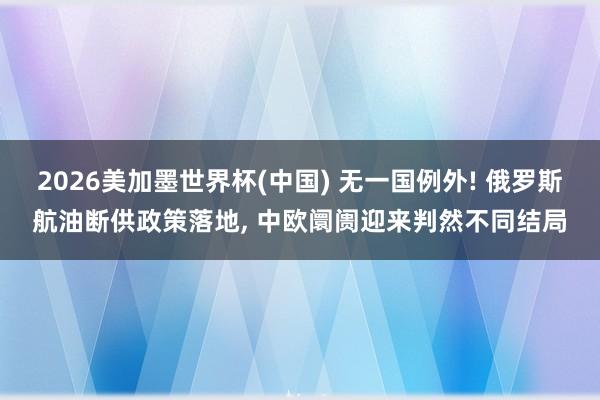 2026美加墨世界杯(中國) 無一國例外! 俄羅斯航油斷供政