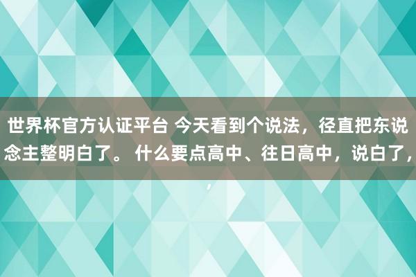 世界杯官方認(rèn)證平臺(tái) 今天看到個(gè)說(shuō)法，徑直把東說(shuō)念主整明白了。 什么要點(diǎn)高中、往日高中，說(shuō)白了，