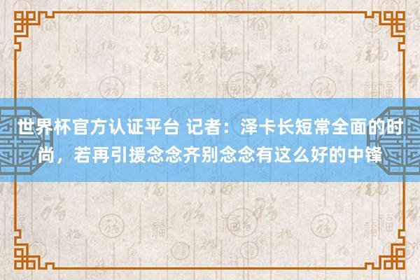 世界杯官方認證平臺 記者:澤卡長短常全面的時尚,若再引援念念齊別念念有這么好的中鋒