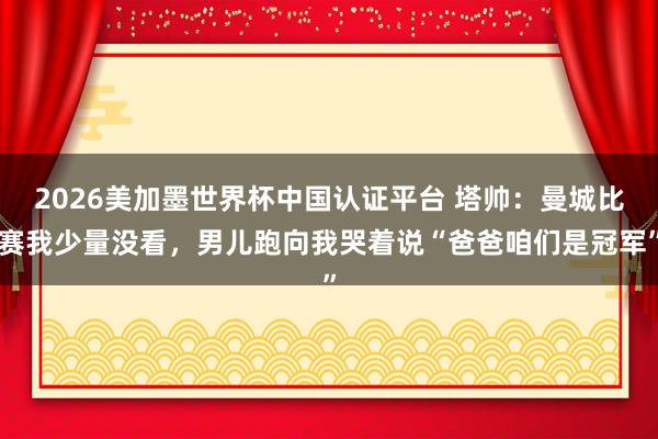 2026美加墨世界杯中國認證平臺 塔帥：曼城比賽我少量沒看，男兒跑向我哭著說“爸爸咱們是冠軍”