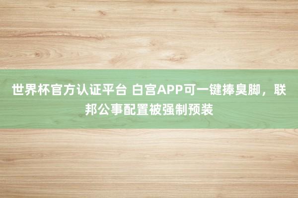 世界杯官方認證平臺 白宮APP可一鍵捧臭腳，聯(lián)邦公事配置被強制預裝