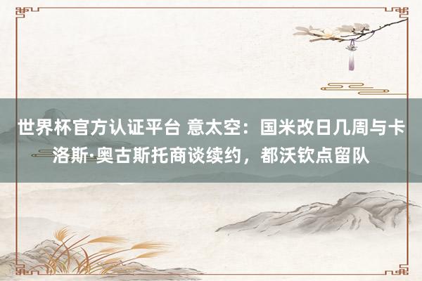 世界杯官方認證平臺 意太空：國米改日幾周與卡洛斯·奧古斯托商談續約，都沃欽點留隊