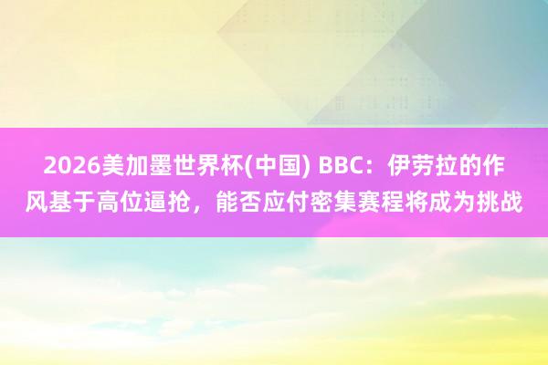 2026美加墨世界杯(中國) BBC:伊勞拉的作風基于高位逼搶,能否應付密集賽程將成為挑戰